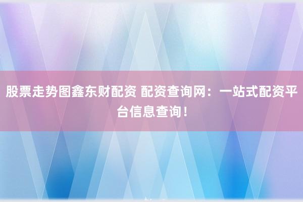 股票走势图鑫东财配资 配资查询网：一站式配资平台信息查询！