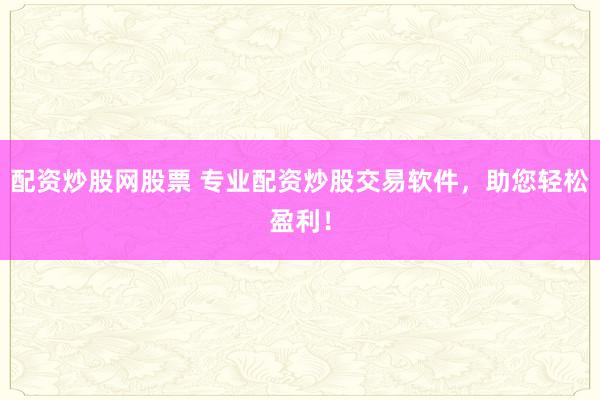 配资炒股网股票 专业配资炒股交易软件，助您轻松盈利！
