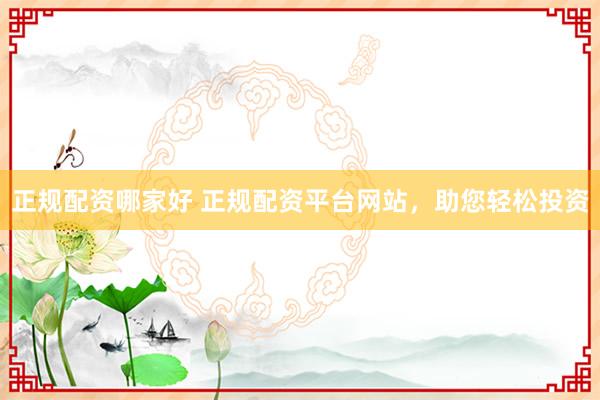 正规配资哪家好 正规配资平台网站，助您轻松投资