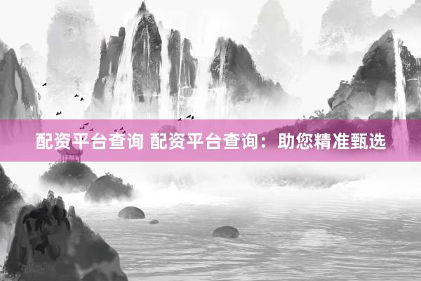 配资平台查询 配资平台查询：助您精准甄选