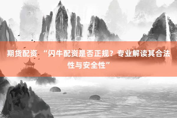 期货配资 “闪牛配资是否正规?专业解读其合法性与安全性”