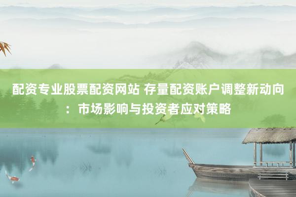 配资专业股票配资网站 存量配资账户调整新动向：市场影响与投资者应对策略