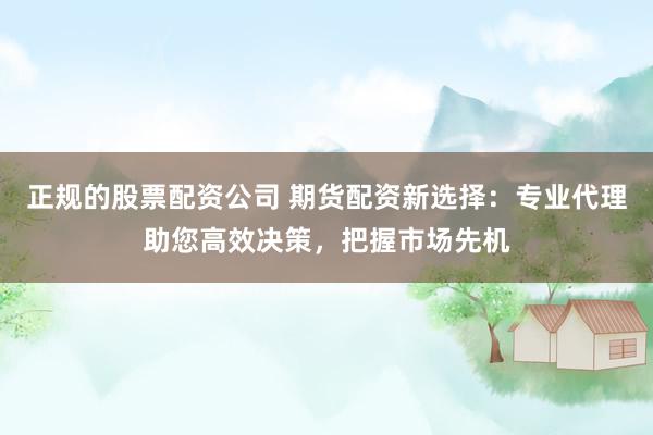 正规的股票配资公司 期货配资新选择：专业代理助您高效决策，把握市场先机