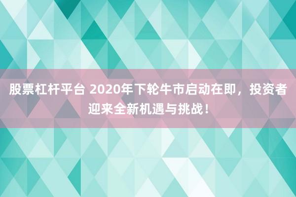 股票杠杆平台 2020年下轮牛市启动在即，投资者迎来全新机遇与挑战！