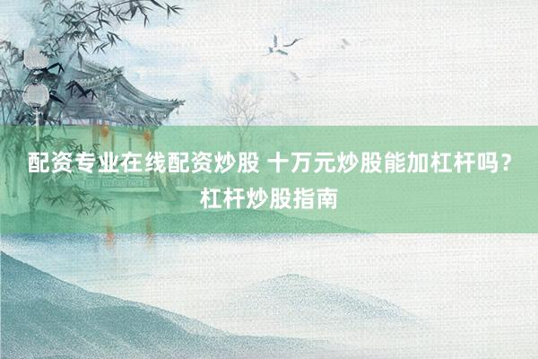 配资专业在线配资炒股 十万元炒股能加杠杆吗？杠杆炒股指南
