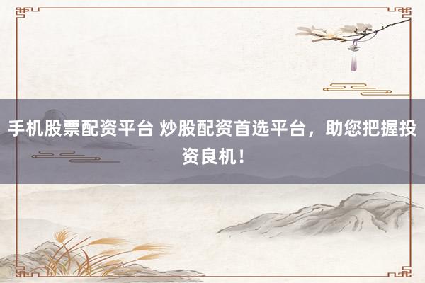 手机股票配资平台 炒股配资首选平台,助您把握投资良机!