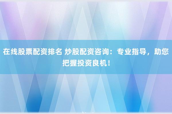 在线股票配资排名 炒股配资咨询:专业指导,助您把握投资良机!