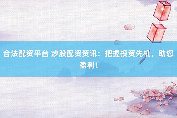 合法配资平台 炒股配资资讯:把握投资先机,助您盈利!