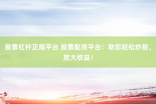 股票杠杆正规平台 股票配资平台:助您轻松炒股,放大收益!