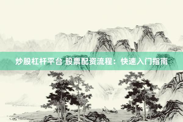 炒股杠杆平台 股票配资流程：快速入门指南
