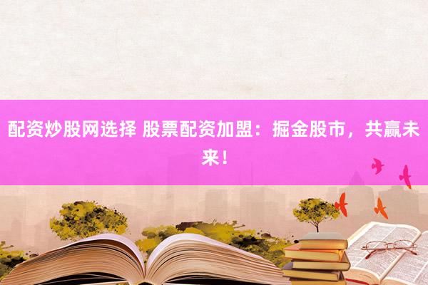 配资炒股网选择 股票配资加盟:掘金股市,共赢未来!