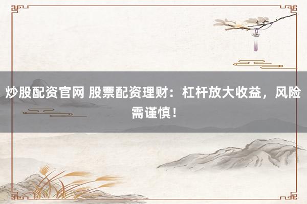 炒股配资官网 股票配资理财：杠杆放大收益，风险需谨慎！