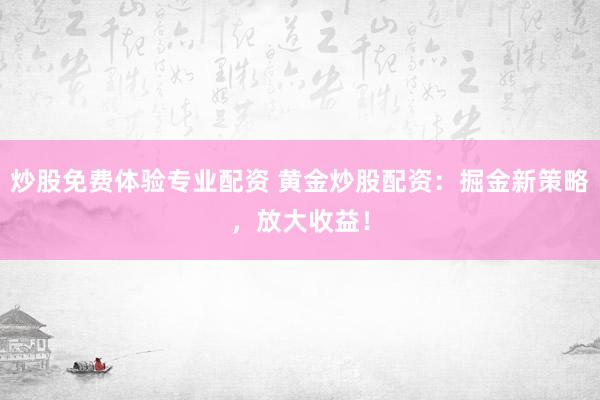 炒股免费体验专业配资 黄金炒股配资:掘金新策略,放大收益!