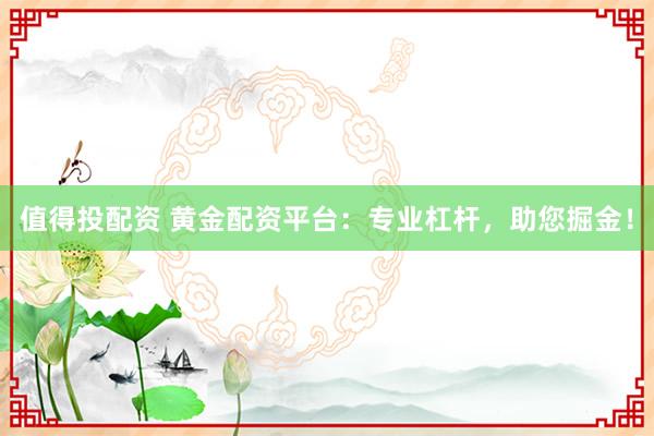 值得投配资 黄金配资平台：专业杠杆，助您掘金！