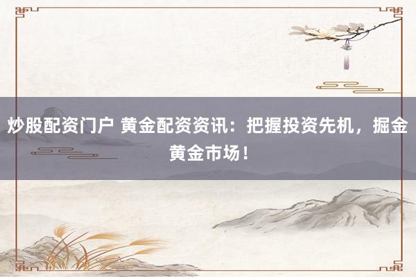 炒股配资门户 黄金配资资讯：把握投资先机，掘金黄金市场！