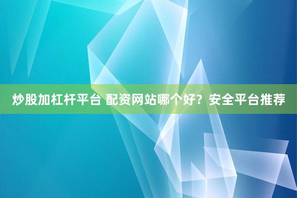 炒股加杠杆平台 配资网站哪个好？安全平台推荐