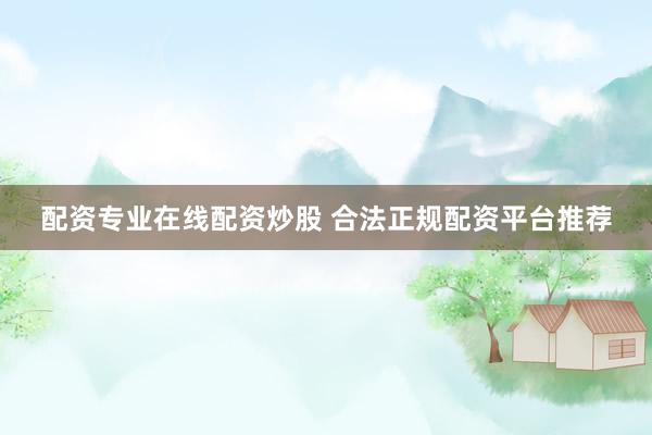 配资专业在线配资炒股 合法正规配资平台推荐