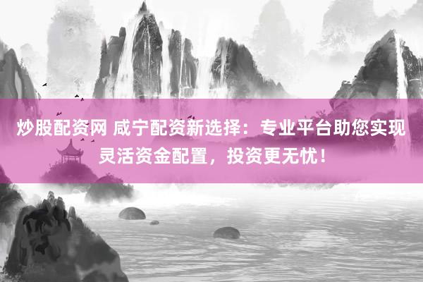 炒股配资网 咸宁配资新选择：专业平台助您实现灵活资金配置，投资更无忧！