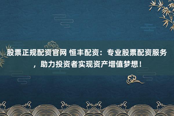股票正规配资官网 恒丰配资：专业股票配资服务，助力投资者实现资产增值梦想！