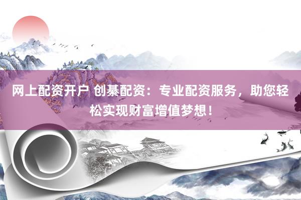 网上配资开户 创綦配资：专业配资服务，助您轻松实现财富增值梦想！