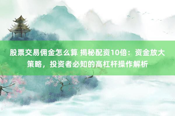 股票交易佣金怎么算 揭秘配资10倍：资金放大策略，投资者必知的高杠杆操作解析
