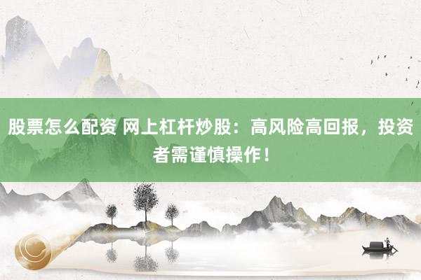 股票怎么配资 网上杠杆炒股:高风险高回报,投资者需谨慎操作!