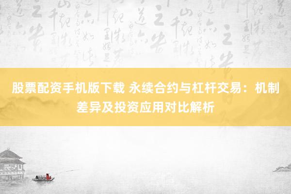 股票配资手机版下载 永续合约与杠杆交易：机制差异及投资应用对比解析