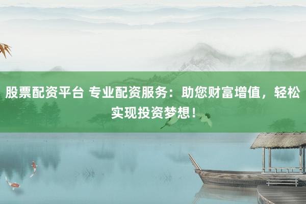 股票配资平台 专业配资服务:助您财富增值,轻松实现投资梦想!