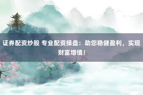 证券配资炒股 专业配资操盘：助您稳健盈利，实现财富增值！