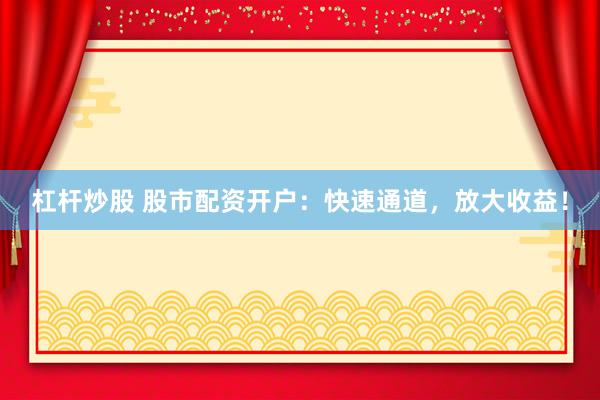 杠杆炒股 股市配资开户：快速通道，放大收益！