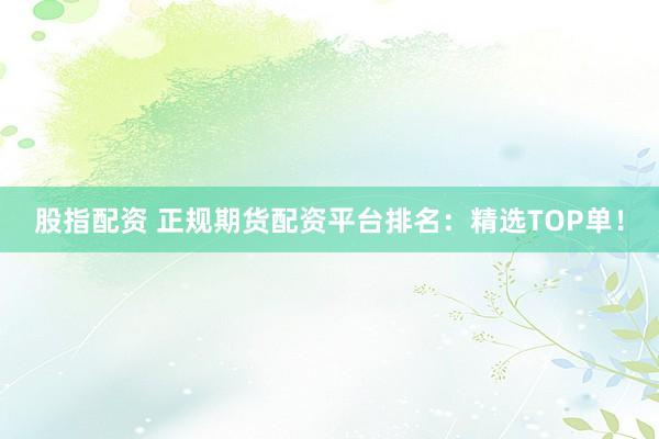 股指配资 正规期货配资平台排名:精选TOP单!