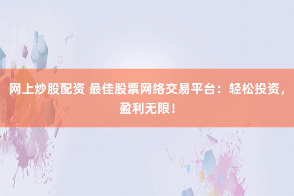 网上炒股配资 最佳股票网络交易平台：轻松投资，盈利无限！