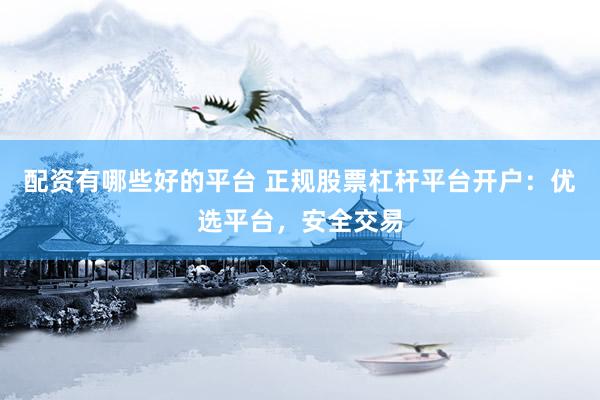 配资有哪些好的平台 正规股票杠杆平台开户：优选平台，安全交易
