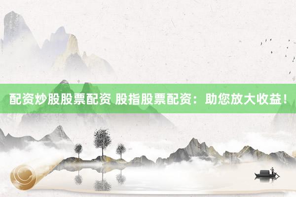 配资炒股股票配资 股指股票配资：助您放大收益！