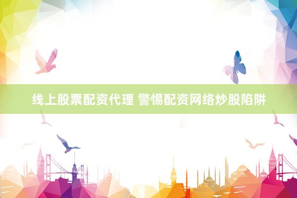线上股票配资代理 警惕配资网络炒股陷阱