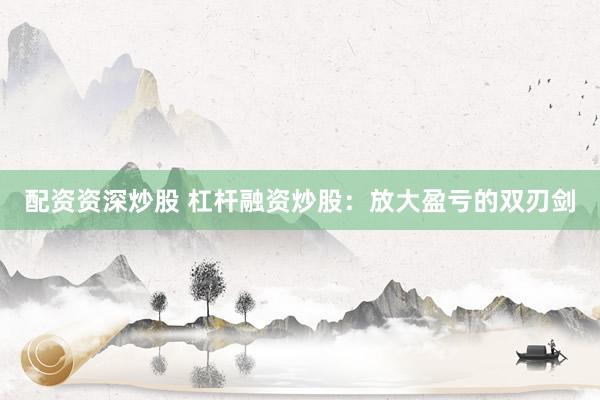 配资资深炒股 杠杆融资炒股：放大盈亏的双刃剑