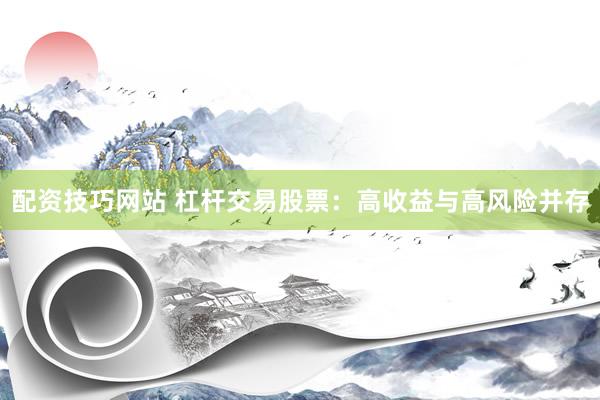 配资技巧网站 杠杆交易股票：高收益与高风险并存