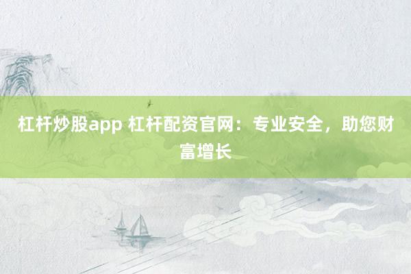 杠杆炒股app 杠杆配资官网：专业安全，助您财富增长
