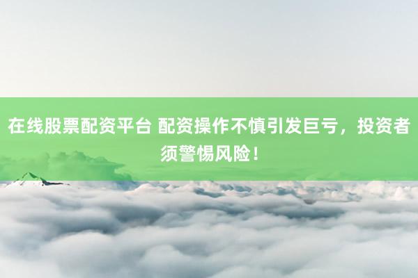 在线股票配资平台 配资操作不慎引发巨亏,投资者须警惕风险!