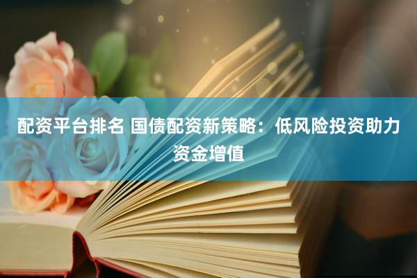 配资平台排名 国债配资新策略：低风险投资助力资金增值