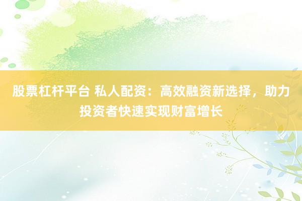 股票杠杆平台 私人配资:高效融资新选择,助力投资者快速实现财富增长